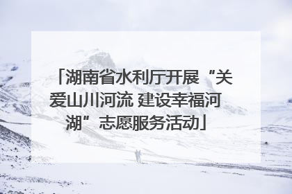 湖南省水利厅开展“关爱山川河流 建设幸福河湖”志愿服务活动