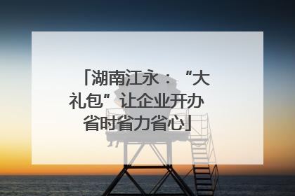 湖南江永：“大礼包”让企业开办省时省力省心