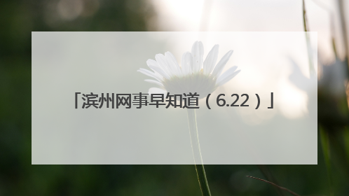 滨州网事早知道（6.22）