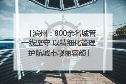 滨州：800余名城管一线坚守 以精细化管理护航城市靓丽容颜