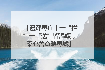 漫评枣庄｜一“拦”一“送”皆温暖，柔心善意映枣城