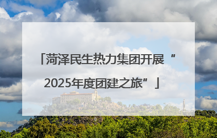 菏泽民生热力集团开展“2025年度团建之旅”