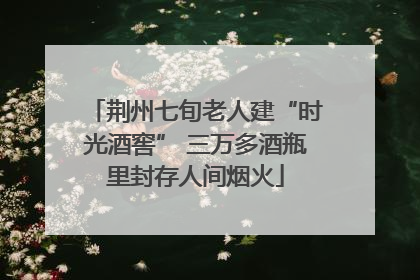 荆州七旬老人建“时光酒窖” 三万多酒瓶里封存人间烟火