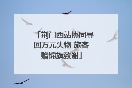 荆门西站协同寻回万元失物 旅客赠锦旗致谢