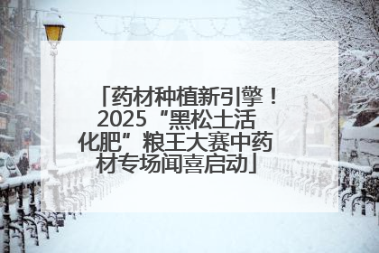 药材种植新引擎！2025“黑松土活化肥”粮王大赛中药材专场闻喜启动