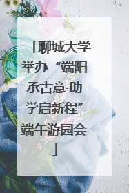 聊城大学举办“端阳承古意·助学启新程”端午游园会