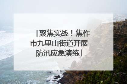 聚焦实战！焦作市九里山街道开展防汛应急演练