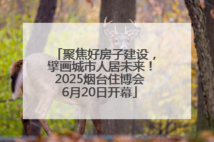 聚焦好房子建设，擘画城市人居未来！2025烟台住博会6月20日开幕