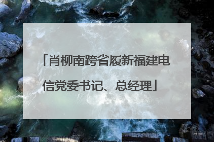 肖柳南跨省履新福建电信党委书记、总经理