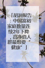 胡润报告：中国富裕家庭数量连续2年下降，高净值人群最想要“健康”