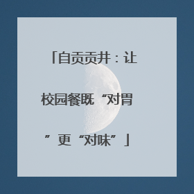 自贡贡井：让校园餐既“对胃”更“对味”