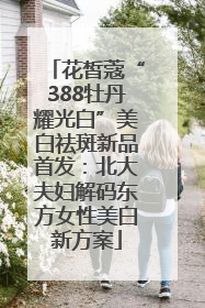 花皙蔻“388牡丹耀光白”美白祛斑新品首发：北大夫妇解码东方女性美白新方案