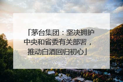 茅台集团：坚决拥护中央和省委有关部署，推动白酒回归初心