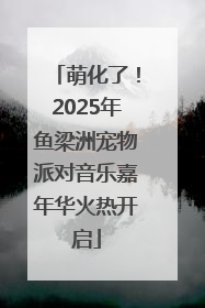 萌化了！2025年鱼梁洲宠物派对音乐嘉年华火热开启