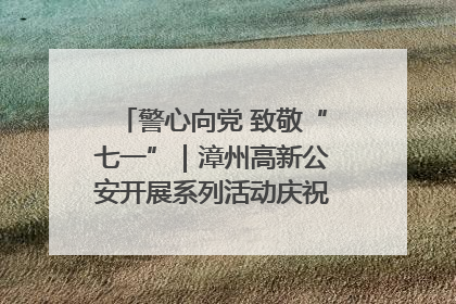 警心向党 致敬“七一”｜漳州高新公安开展系列活动庆祝建党104周年