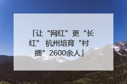 让“网红”更“长红” 杭州培育“村播”2600余人
