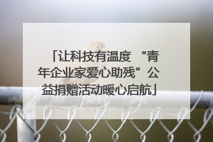 让科技有温度 “青年企业家爱心助残”公益捐赠活动暖心启航