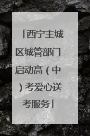 西宁主城区城管部门启动高（中）考爱心送考服务