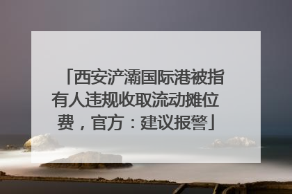 西安浐灞国际港被指有人违规收取流动摊位费，官方：建议报警