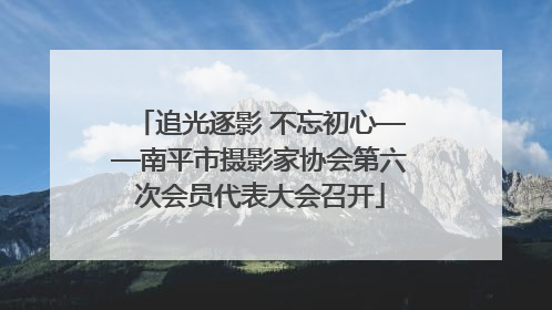 追光逐影 不忘初心——南平市摄影家协会第六次会员代表大会召开