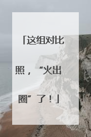 这组对比照，“火出圈”了！