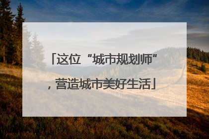 这位“城市规划师”，营造城市美好生活