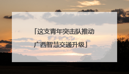 这支青年突击队推动广西智慧交通升级
