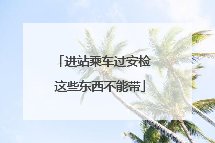 进站乘车过安检 这些东西不能带