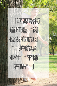 辽源路街道打造“岗位发布航母” 护航毕业生“平稳着陆”