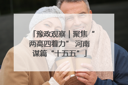 豫政观察｜聚焦“两高四着力” 河南谋篇“十五五”