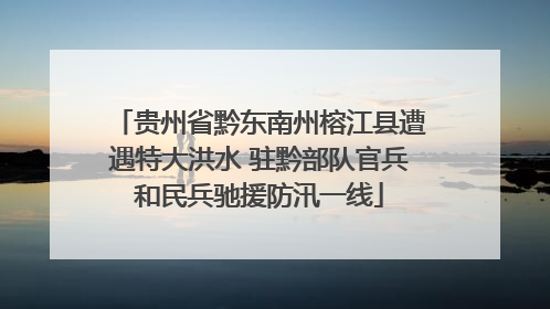 贵州省黔东南州榕江县遭遇特大洪水 驻黔部队官兵和民兵驰援防汛一线