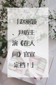 赵丽颖、尹昉主演《在人间》官宣定档！