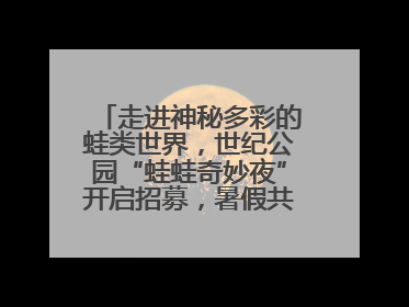走进神秘多彩的蛙类世界，世纪公园“蛙蛙奇妙夜”开启招募，暑假共18场