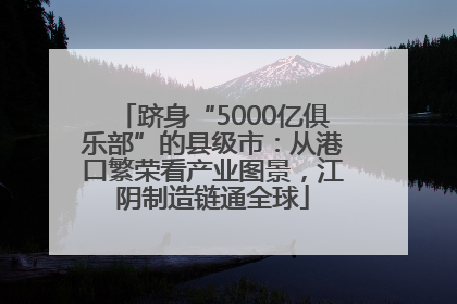 跻身“5000亿俱乐部”的县级市：从港口繁荣看产业图景，江阴制造链通全球