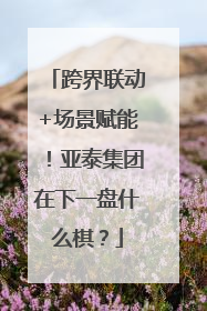 跨界联动+场景赋能！亚泰集团在下一盘什么棋？