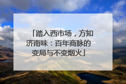 踏入西市场，方知济南味：百年商脉的变局与不变烟火