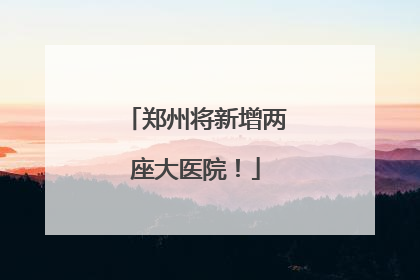 郑州将新增两座大医院！