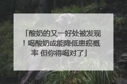 酸奶的又一好处被发现！喝酸奶或能降低患癌概率 但你得喝对了