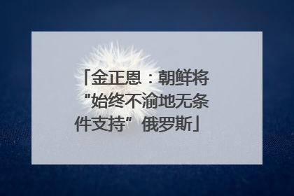 金正恩：朝鲜将“始终不渝地无条件支持”俄罗斯