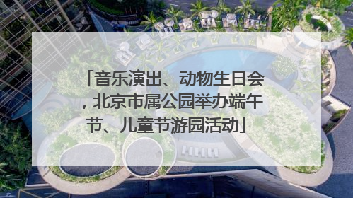 音乐演出、动物生日会，北京市属公园举办端午节、儿童节游园活动