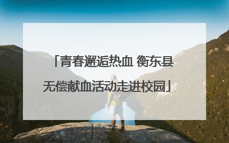 青春邂逅热血 衡东县无偿献血活动走进校园