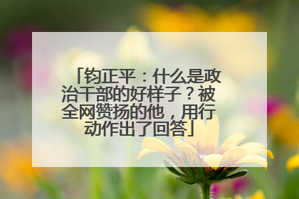钧正平：什么是政治干部的好样子？被全网赞扬的他，用行动作出了回答