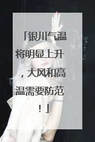 银川气温将明显上升，大风和高温需要防范！