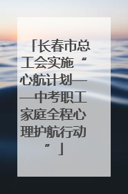 长春市总工会实施“心航计划——中考职工家庭全程心理护航行动”
