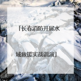 长春消防开展水域救援实战训演