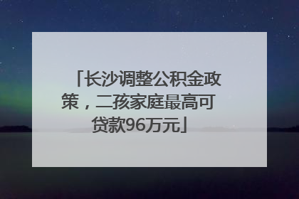 长沙调整公积金政策，二孩家庭最高可贷款96万元