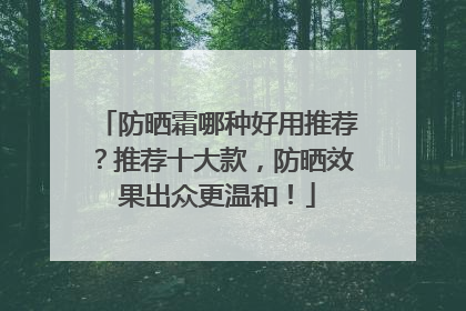 防晒霜哪种好用推荐？推荐十大款，防晒效果出众更温和！