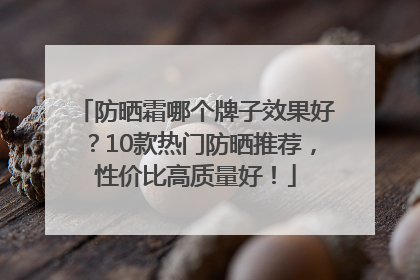 防晒霜哪个牌子效果好？10款热门防晒推荐，性价比高质量好！