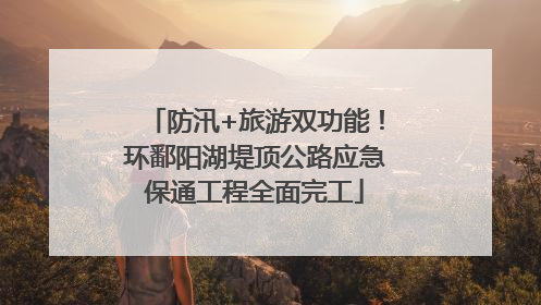 防汛+旅游双功能！环鄱阳湖堤顶公路应急保通工程全面完工
