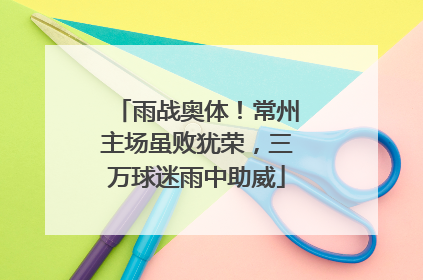 雨战奥体！常州主场虽败犹荣，三万球迷雨中助威